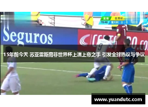 15年前今天 苏亚雷斯南非世界杯上演上帝之手 引发全球热议与争议
