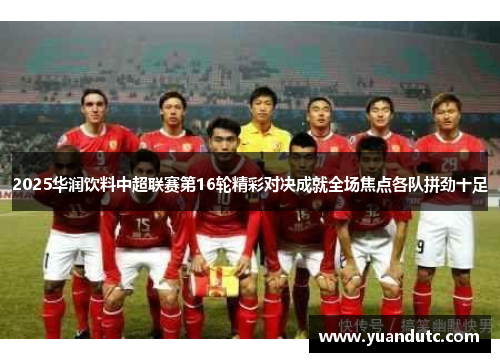 2025华润饮料中超联赛第16轮精彩对决成就全场焦点各队拼劲十足